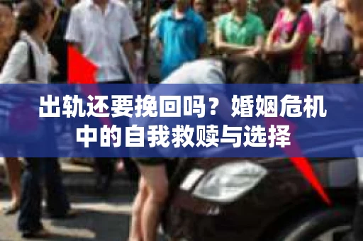 出轨还要挽回吗？婚姻危机中的自我救赎与选择
