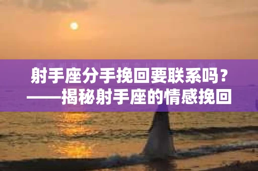 射手座分手挽回要联系吗？——揭秘射手座的情感挽回策略