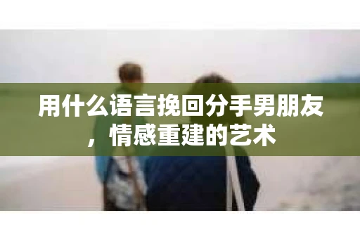 用什么语言挽回分手男朋友，情感重建的艺术