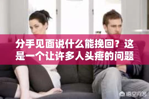 分手见面说什么能挽回？这是一个让许多人头疼的问题。在分手后的重逢中，如何用言语挽回对方的心，是许多人关注的焦点。本文将为你提供一些建议，帮助你在这个关键时刻找到合适的突破口