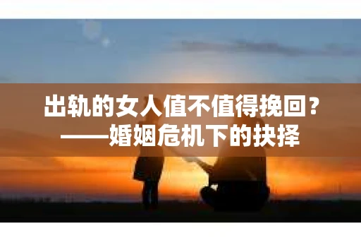 出轨的女人值不值得挽回？——婚姻危机下的抉择
