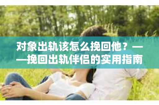 对象出轨该怎么挽回他？——挽回出轨伴侣的实用指南