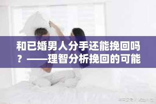 和已婚男人分手还能挽回吗？——理智分析挽回的可能性