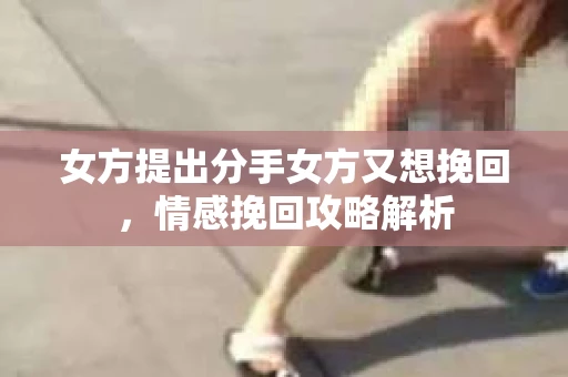 女方提出分手女方又想挽回，情感挽回攻略解析
