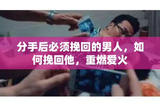 分手后必须挽回的男人，如何挽回他，重燃爱火