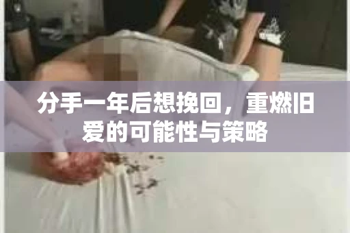 分手一年后想挽回，重燃旧爱的可能性与策略