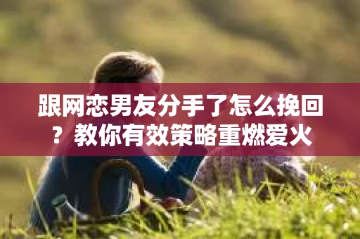 跟网恋男友分手了怎么挽回？教你有效策略重燃爱火