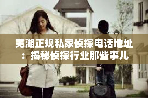 芜湖正规私家侦探电话地址：揭秘侦探行业那些事儿
