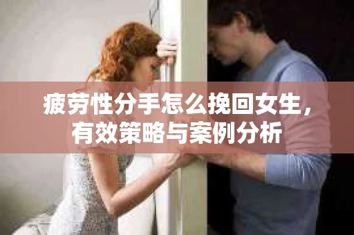 疲劳性分手怎么挽回女生，有效策略与案例分析