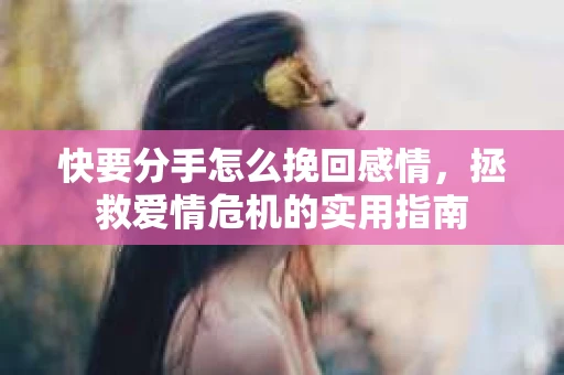 快要分手怎么挽回感情，拯救爱情危机的实用指南