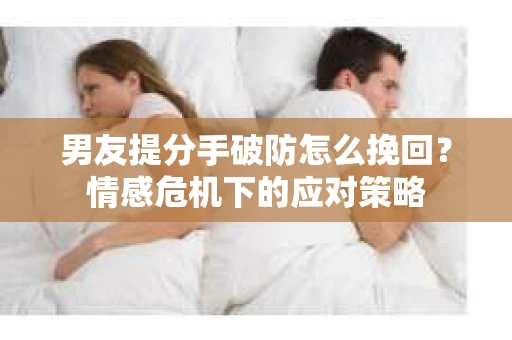 男友提分手破防怎么挽回？情感危机下的应对策略