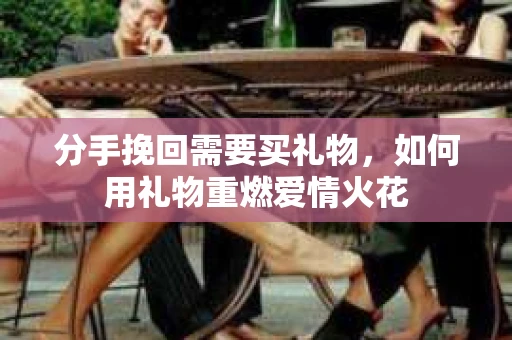 分手挽回需要买礼物，如何用礼物重燃爱情火花
