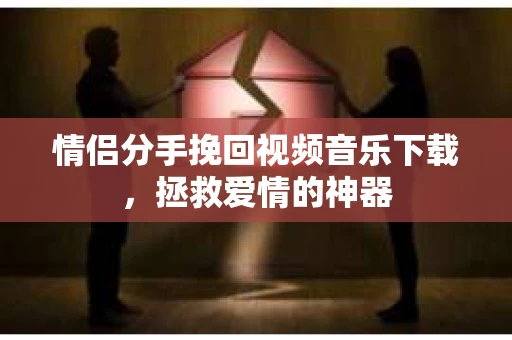 情侣分手挽回视频音乐下载，拯救爱情的神器