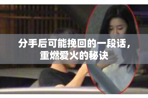 分手后可能挽回的一段话，重燃爱火的秘诀