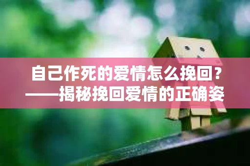 自己作死的爱情怎么挽回？——揭秘挽回爱情的正确姿势