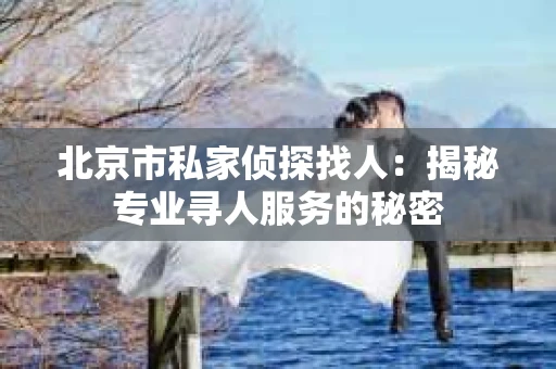 北京市私家侦探找人：揭秘专业寻人服务的秘密