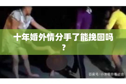 十年婚外情分手了能挽回吗？