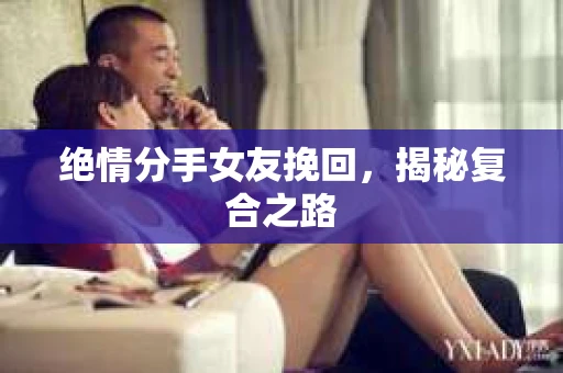 绝情分手女友挽回，揭秘复合之路