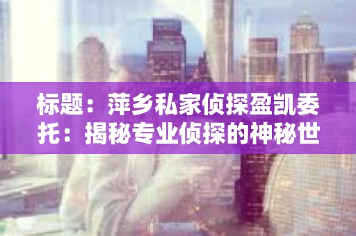 标题：萍乡私家侦探盈凯委托：揭秘专业侦探的神秘世界