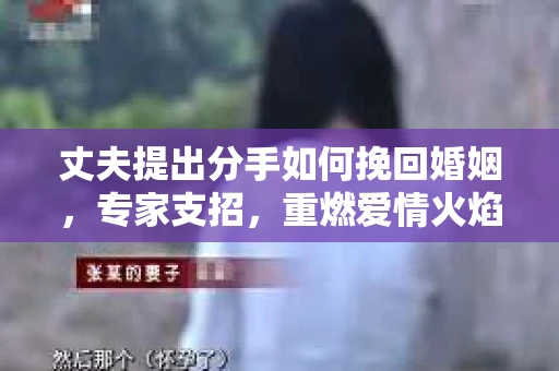 丈夫提出分手如何挽回婚姻，专家支招，重燃爱情火焰