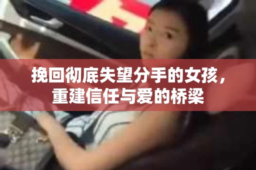 挽回彻底失望分手的女孩，重建信任与爱的桥梁