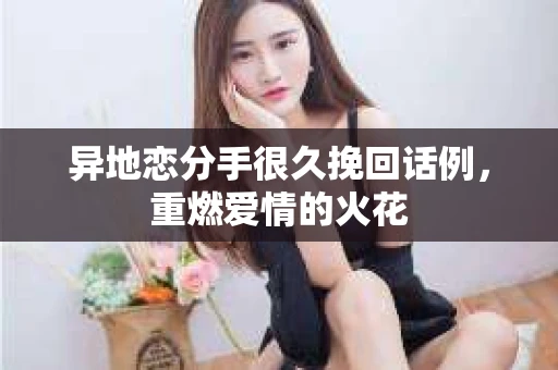 异地恋分手很久挽回话例，重燃爱情的火花