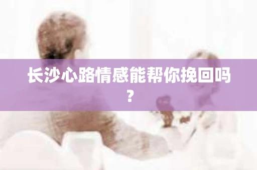 长沙心路情感能帮你挽回吗？