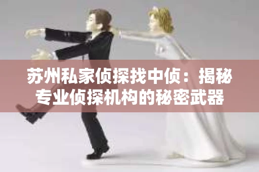 苏州私家侦探找中侦：揭秘专业侦探机构的秘密武器