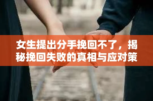 女生提出分手挽回不了，揭秘挽回失败的真相与应对策略