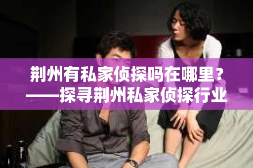 荆州有私家侦探吗在哪里？——探寻荆州私家侦探行业的秘密角落