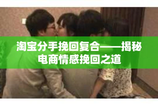 淘宝分手挽回复合——揭秘电商情感挽回之道