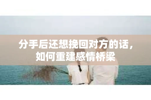分手后还想挽回对方的话，如何重建感情桥梁