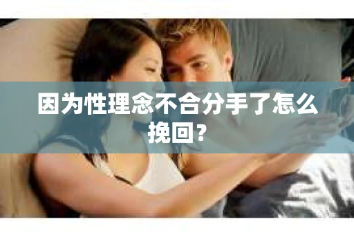 因为性理念不合分手了怎么挽回？