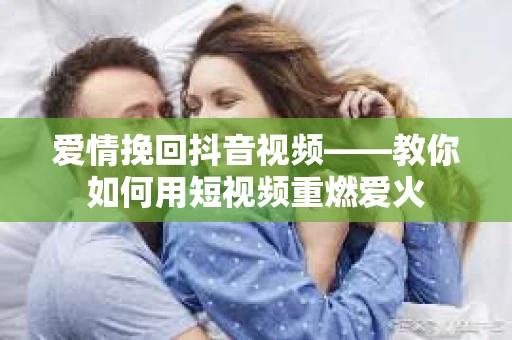 爱情挽回抖音视频——教你如何用短视频重燃爱火