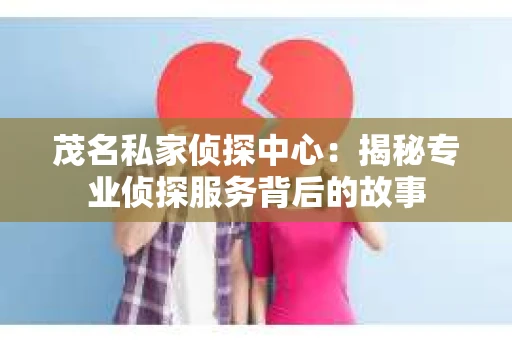 茂名私家侦探中心：揭秘专业侦探服务背后的故事