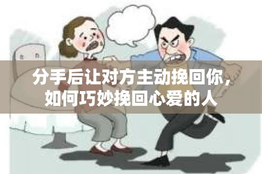 分手后让对方主动挽回你，如何巧妙挽回心爱的人