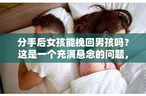分手后女孩能挽回男孩吗？这是一个充满悬念的问题，也是许多女孩在爱情中面临的困惑。在本文中，我们将探讨分手后女孩挽回男孩的可能性，并分析一些关键因素