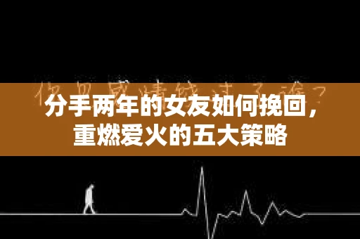 分手两年的女友如何挽回，重燃爱火的五大策略