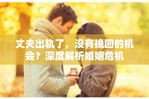丈夫出轨了，没有挽回的机会？深度解析婚姻危机