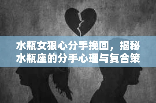 水瓶女狠心分手挽回，揭秘水瓶座的分手心理与复合策略