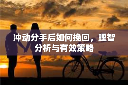 冲动分手后如何挽回，理智分析与有效策略