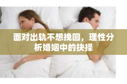 面对出轨不想挽回，理性分析婚姻中的抉择
