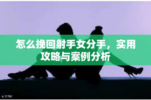 怎么挽回射手女分手,实用攻略与案例分析 怎么挽回射手女分手,实用攻略与案例分析