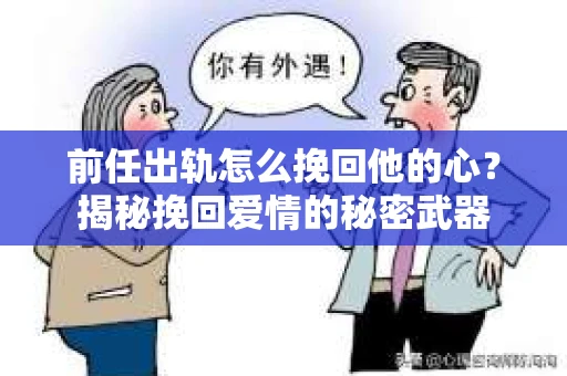 前任出轨怎么挽回他的心？揭秘挽回爱情的秘密武器