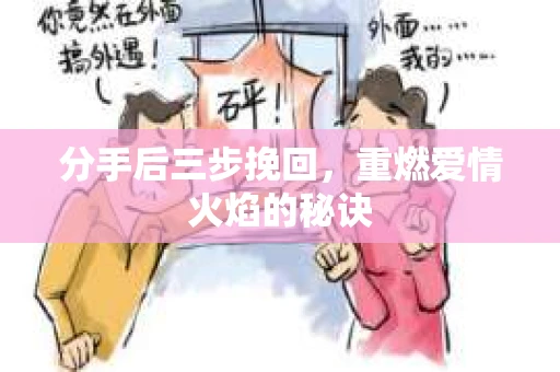 分手后三步挽回，重燃爱情火焰的秘诀