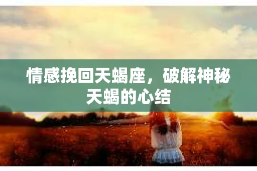 情感挽回天蝎座，破解神秘天蝎的心结