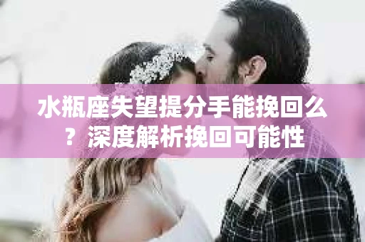水瓶座失望提分手能挽回么？深度解析挽回可能性