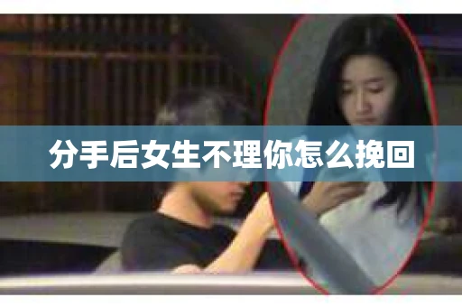 分手后女生不理你怎么挽回