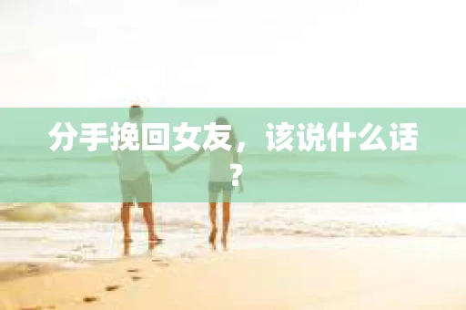 分手挽回女友，该说什么话？