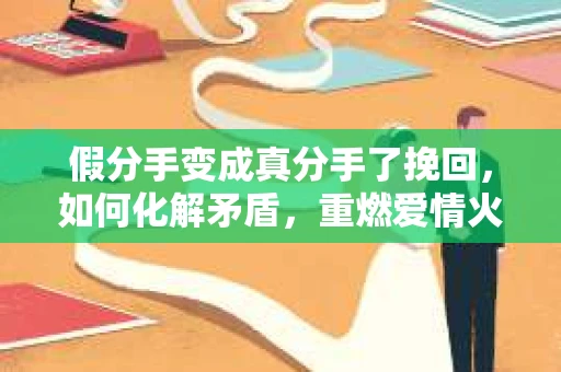 假分手变成真分手了挽回，如何化解矛盾，重燃爱情火花